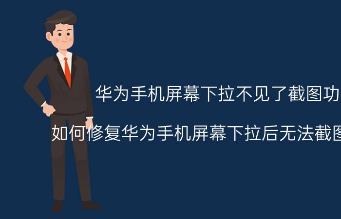 华为手机屏幕下拉不见了截图功能 如何修复华为手机屏幕下拉后无法截图的问题